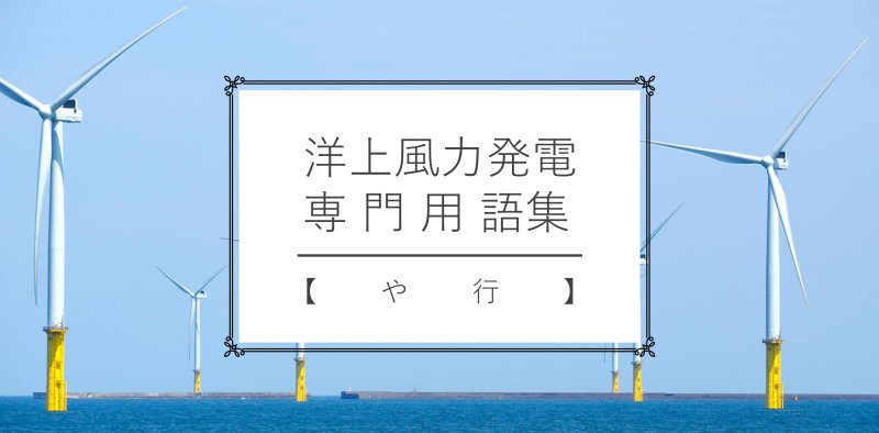 洋上風力発電専門用語集【や行】　出典：編集部作成